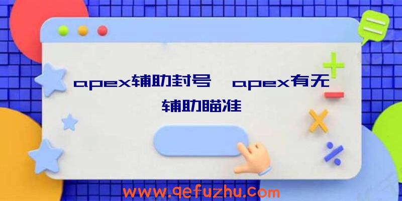 apex辅助封号、apex有无辅助瞄准