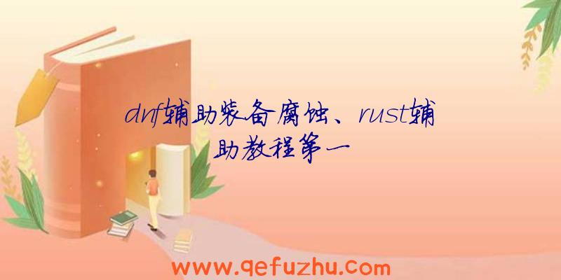 dnf辅助装备腐蚀、rust辅助教程第一