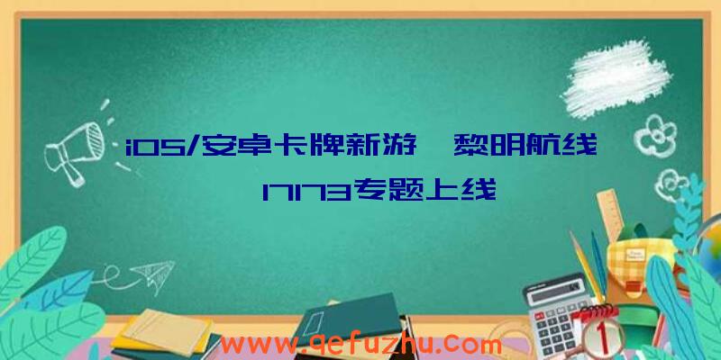 iOS/安卓卡牌新游《黎明航线》17173专题上线