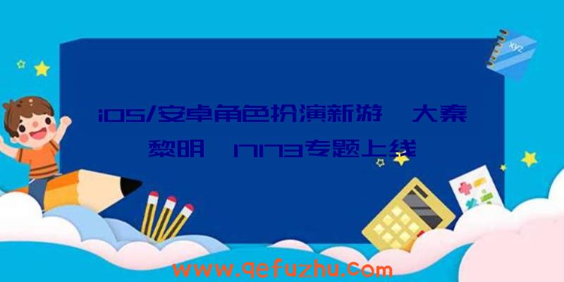 iOS/安卓角色扮演新游《大秦黎明》17173专题上线