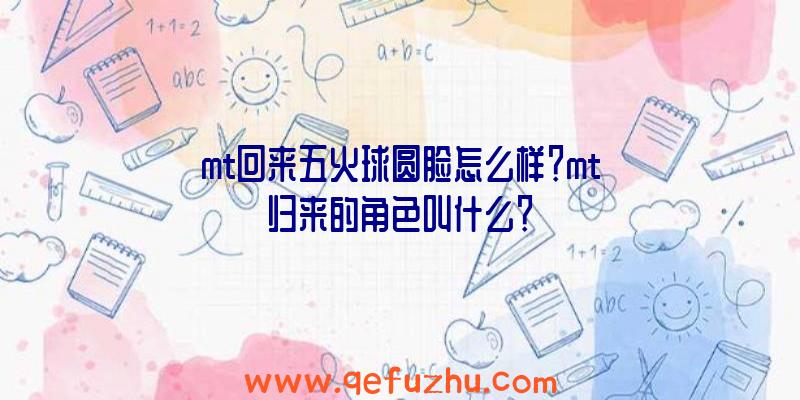 mt回来五火球圆脸怎么样？mt归来的角色叫什么？