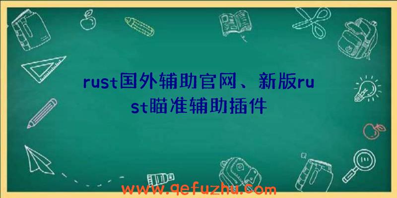 rust国外辅助官网、新版rust瞄准辅助插件