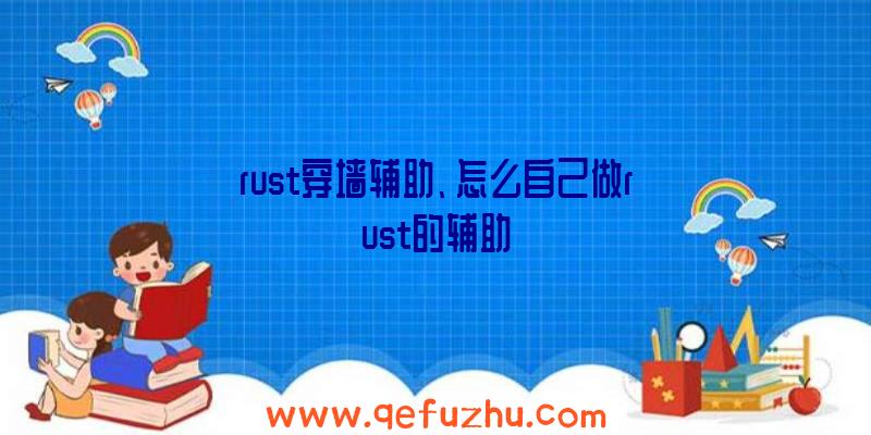 rust穿墙辅助、怎么自己做rust的辅助