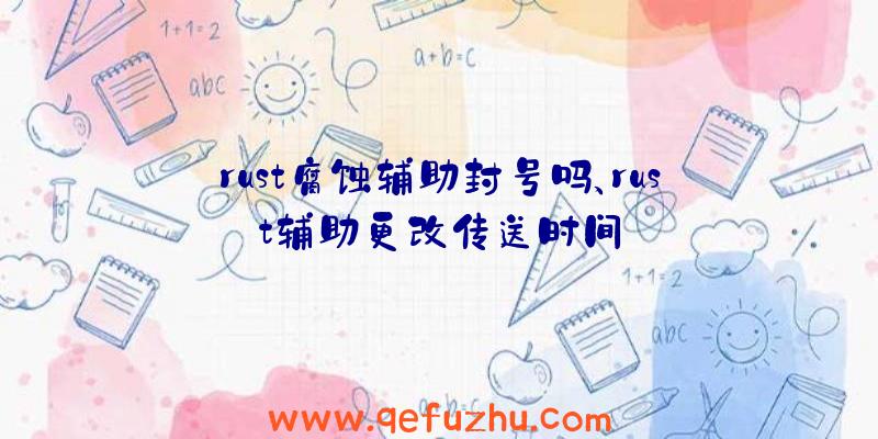 rust腐蚀辅助封号吗、rust辅助更改传送时间