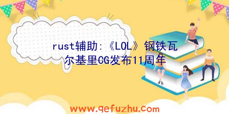 rust辅助:《LOL》钢铁瓦尔基里CG发布11周年