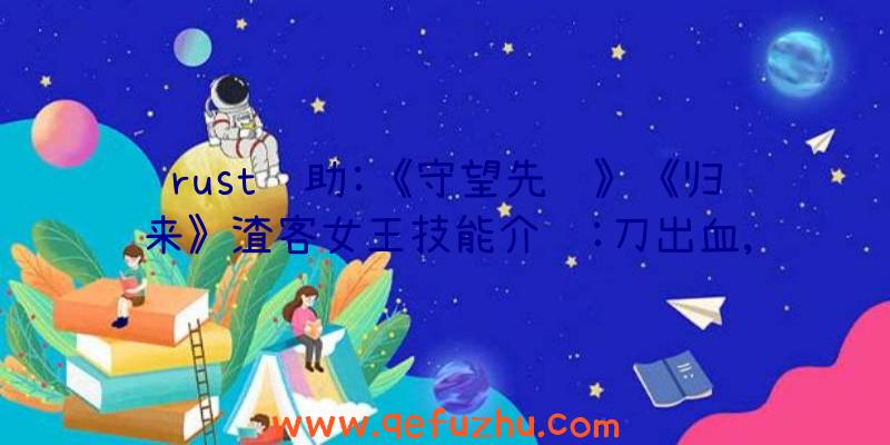 rust辅助:《守望先锋》《归来》渣客女王技能介绍:刀出血,