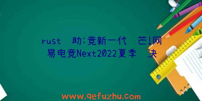 rust辅助:竞新一代锋芒!网易电竞Next2022夏季赛决