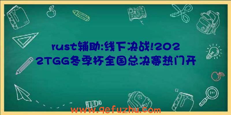 rust辅助:线下决战!2022TGG冬季杯全国总决赛热门开