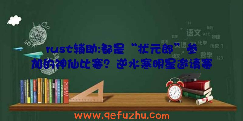 rust辅助:都是“状元郎”参加的神仙比赛？逆水寒明星邀请赛