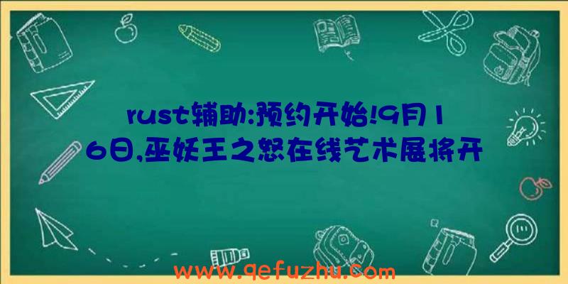 rust辅助:预约开始!9月16日,巫妖王之怒在线艺术展将开