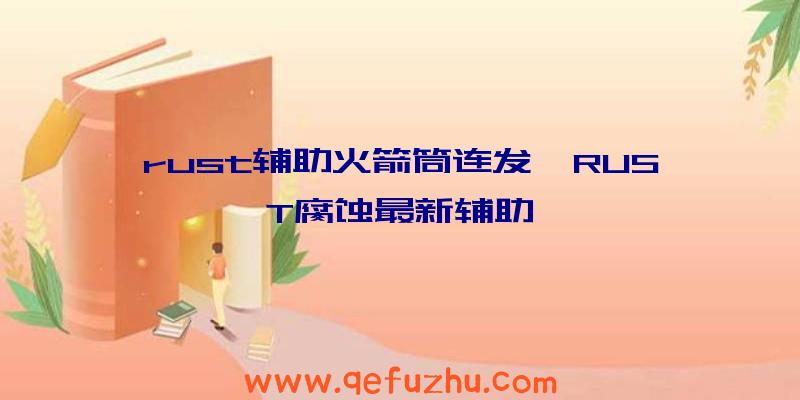 rust辅助火箭筒连发、RUST腐蚀最新辅助