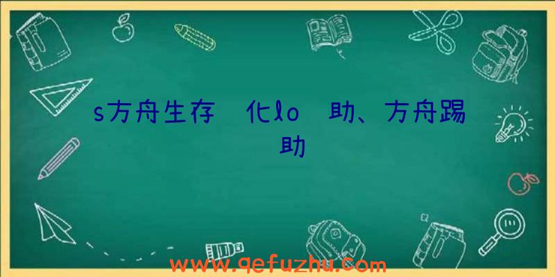 s方舟生存进化lo辅助、方舟踢辅助