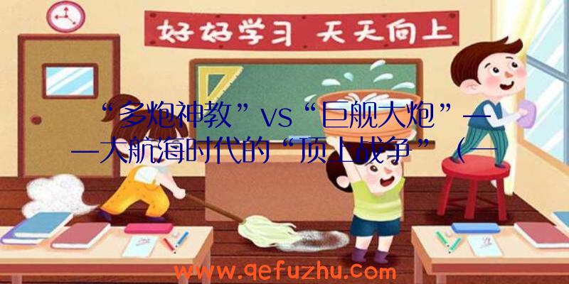 “多炮神教”vs“巨舰大炮”——大航海时代的“顶上战争”（一）（大舰巨炮时代巅峰之作:二战十大战列舰(下)）