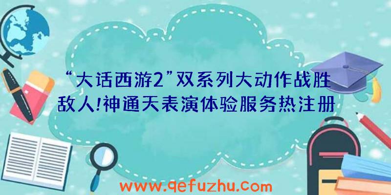 “大话西游2”双系列大动作战胜敌人!神通天表演体验服务热注册