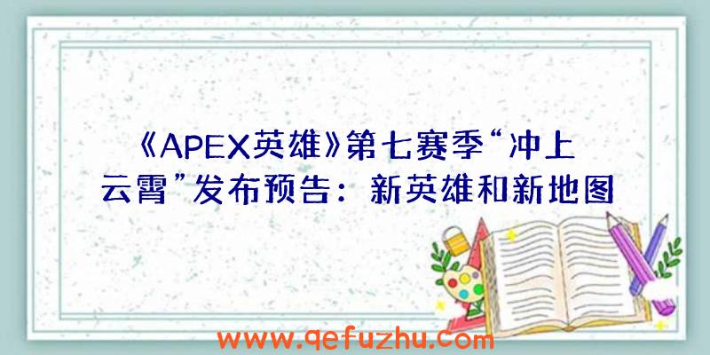 《APEX英雄》第七赛季“冲上云霄”发布预告：新英雄和新地图（apex第七赛季英雄一览）