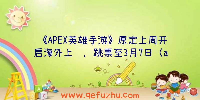 《APEX英雄手游》原定上周开启海外上线，跳票至3月7日（apex英雄手游最新消息）