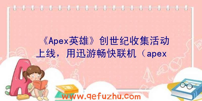 《Apex英雄》创世纪收集活动上线，用迅游畅快联机（apex创世纪任务）