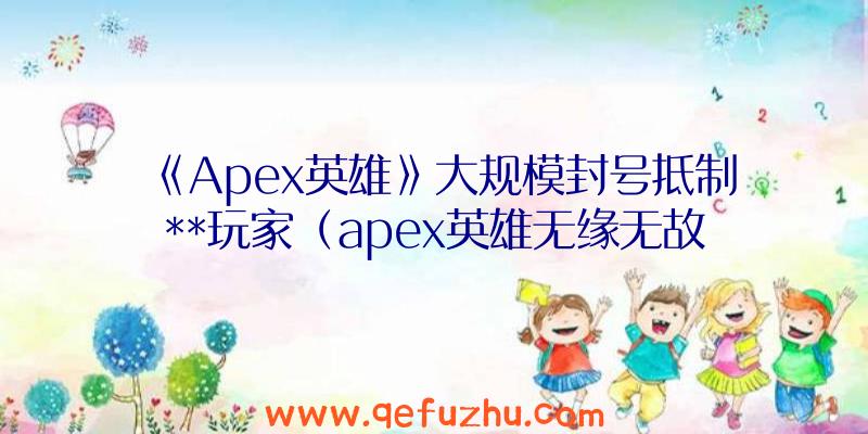 《Apex英雄》大规模封号抵制**玩家（apex英雄无缘无故封号）