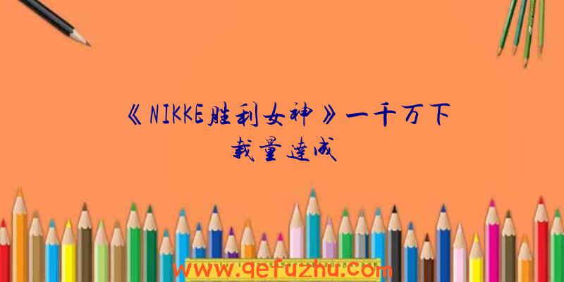 《NIKKE胜利女神》一千万下载量达成