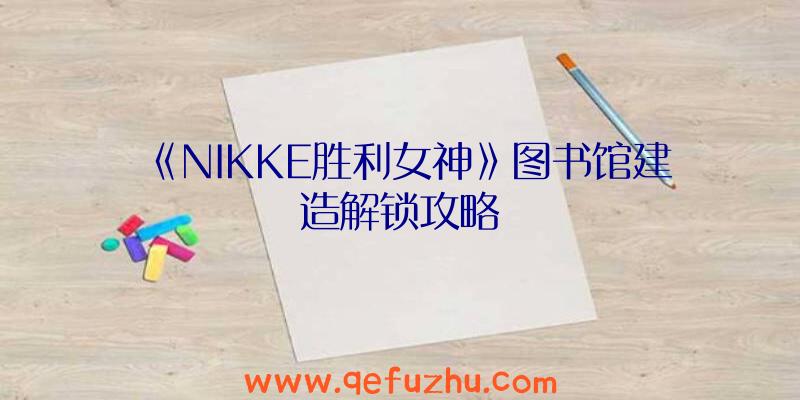 《NIKKE胜利女神》图书馆建造解锁攻略