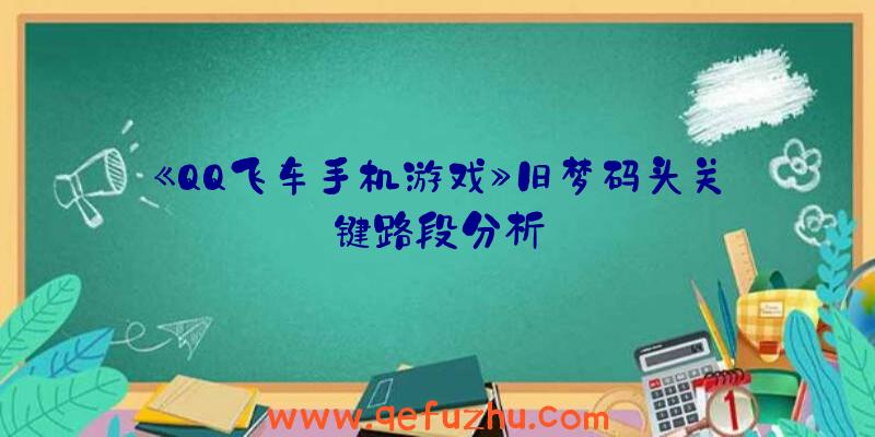 《QQ飞车手机游戏》旧梦码头关键路段分析