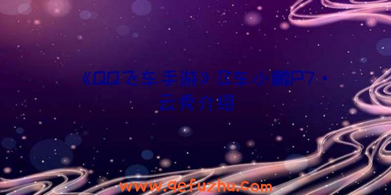 《QQ飞车手游》B车小鹏P7·云秀介绍