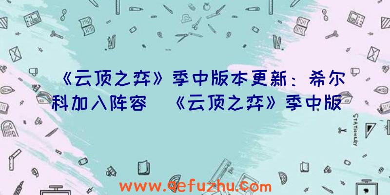 《云顶之弈》季中版本更新：希尔科加入阵容（《云顶之弈》季中版本更新:希尔科加入阵容了吗）