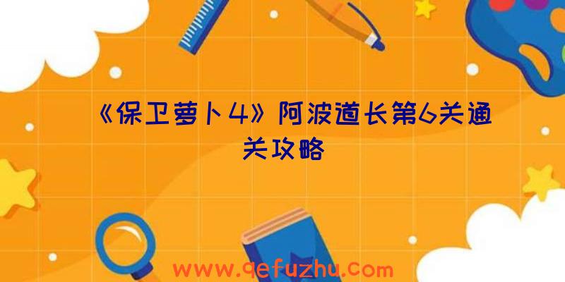 《保卫萝卜4》阿波道长第6关通关攻略