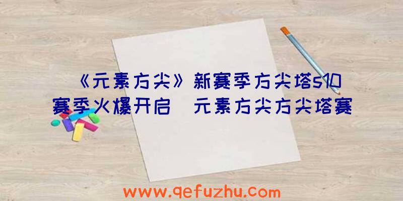 《元素方尖》新赛季方尖塔s10赛季火爆开启（元素方尖方尖塔赛季结束）