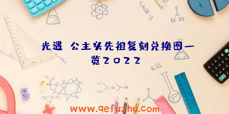 《光遇》公主头先祖复刻兑换图一览2022