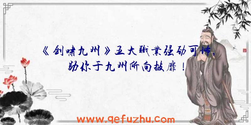 《剑啸九州》五大职业强劲可怖，助你于九州所向披靡！