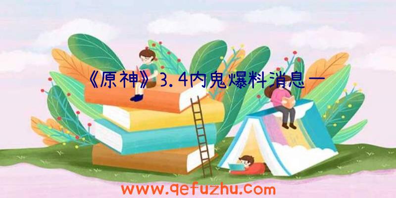 《原神》3.4内鬼爆料消息一览