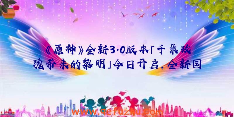 《原神》全新3.0版本「千朵玫瑰带来的黎明」今日开启，全新国度「须弥」正式开放！