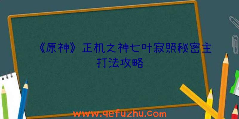 《原神》正机之神七叶寂照秘密主打法攻略