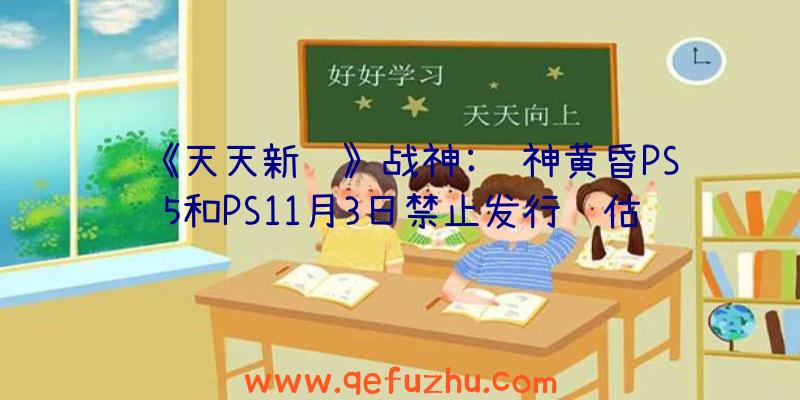 《天天新闻》战神:诸神黄昏PS5和PS11月3日禁止发行评估