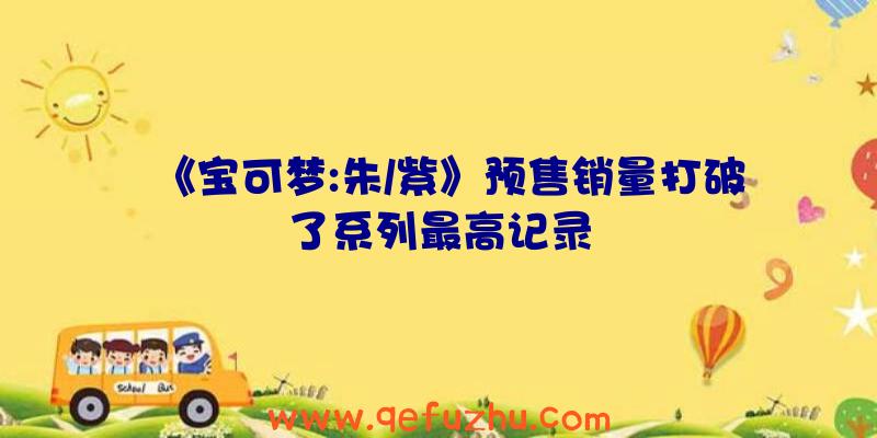 《宝可梦:朱/紫》预售销量打破了系列最高记录