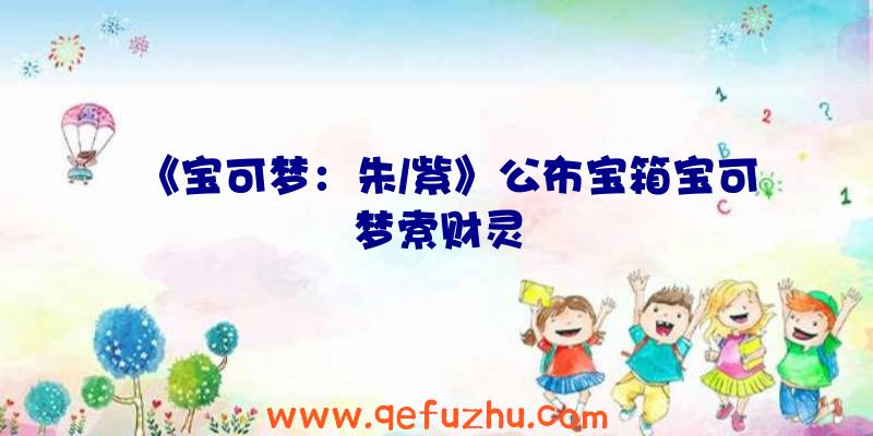 《宝可梦：朱/紫》公布宝箱宝可梦索财灵