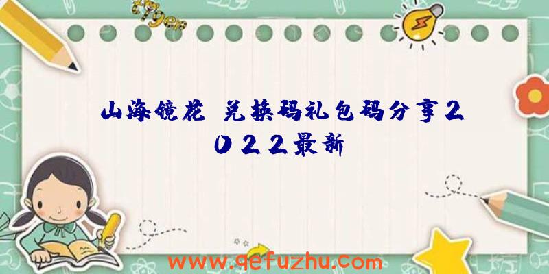 《山海镜花》兑换码礼包码分享2022最新