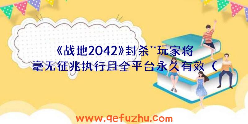 《战地2042》封杀**玩家将毫无征兆执行且全平台永久有效（战地2042封号）