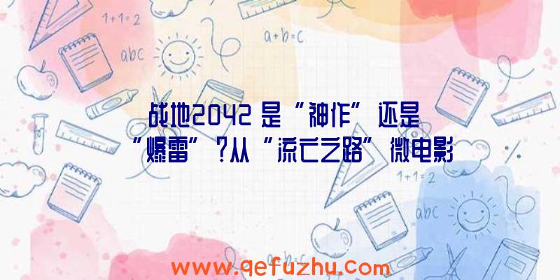 《战地2042》是“神作”还是“爆雷”？从“流亡之路”微电影说起（2046战地）