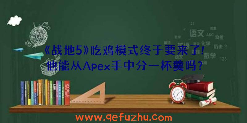 《战地5》吃鸡模式终于要来了!他能从Apex手中分一杯羹吗？（战地5的吃鸡模式）