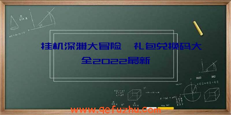 《挂机深渊大冒险》礼包兑换码大全2022最新