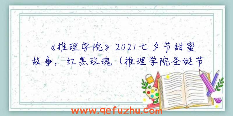 《推理学院》2021七夕节甜蜜故事：红黑玫瑰（推理学院圣诞节）