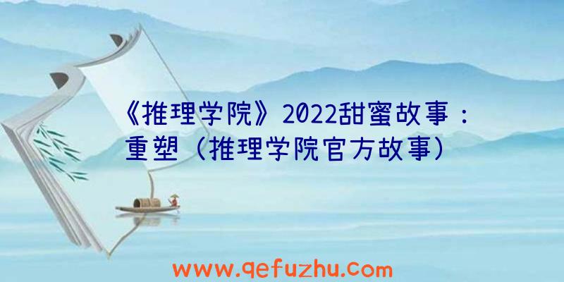 《推理学院》2022甜蜜故事：重塑（推理学院官方故事）