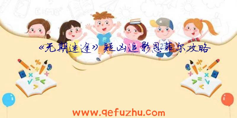 《无期迷途》疑凶追影恩菲尔攻略