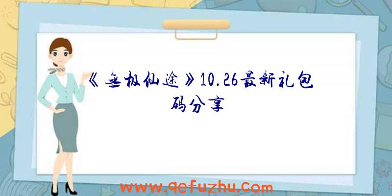 《无极仙途》10.26最新礼包码分享