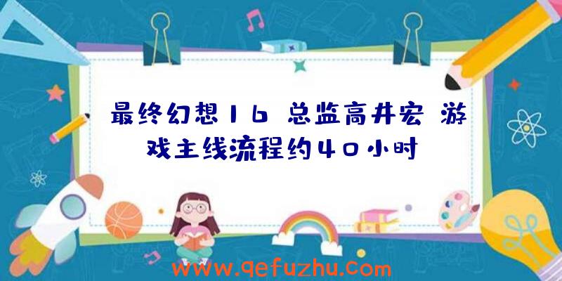 《最终幻想16》总监高井宏：游戏主线流程约40小时