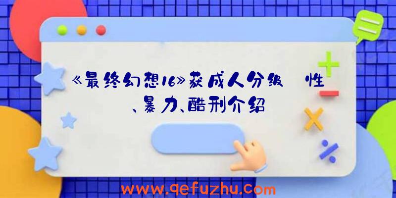 《最终幻想16》获成人分级:性、暴力、酷刑介绍