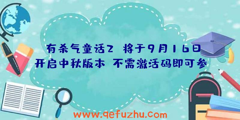 《有杀气童话2》将于9月16日开启中秋版本,不需激活码即可参与！（有杀气童话2最新激活码）