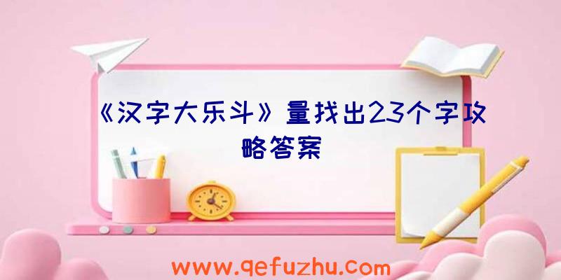 《汉字大乐斗》量找出23个字攻略答案